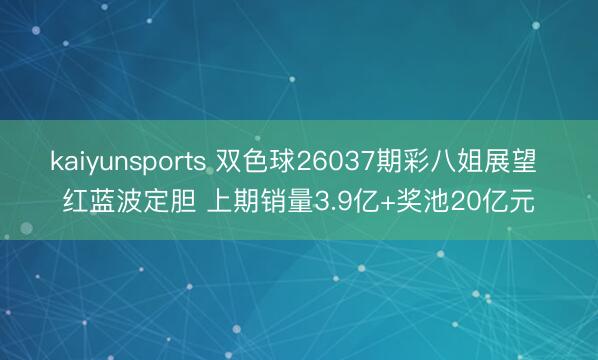 kaiyunsports 双色球26037期彩八姐展望 红蓝波定胆 上期销量3.9亿+奖池20亿元