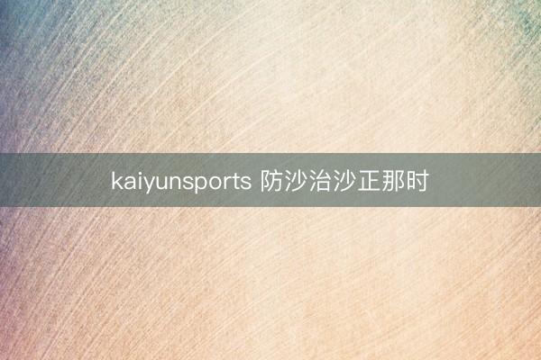 kaiyunsports 防沙治沙正那时