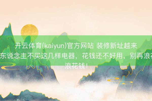 开云体育(kaiyun)官方网站 装修新址越来越多东说念主不买这几样电器,花钱还不好用,别再浪花钱!
