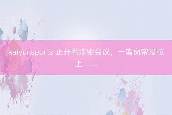 kaiyunsports 正开着涉密会议,一皆窗帘没拉上……