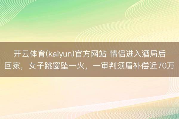 开云体育(kaiyun)官方网站 情侣进入酒局后回家，女子跳窗坠一火，一审判须眉补偿近70万