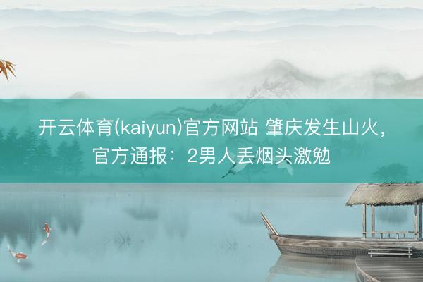 开云体育(kaiyun)官方网站 肇庆发生山火，官方通报：2男人丢烟头激勉