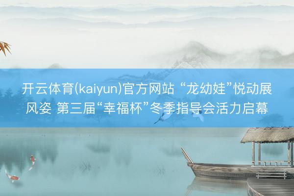 开云体育(kaiyun)官方网站 “龙幼娃”悦动展风姿 第三届“幸福杯”冬季指导会活力启幕