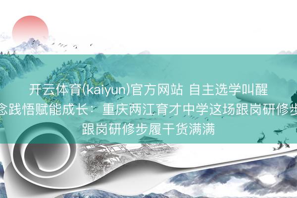 开云体育(kaiyun)官方网站 自主选学叫醒内驱，研念念践悟赋能成长：重庆两江育才中学这场跟岗研修步履干货满满