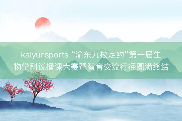kaiyunsports “渝东九校定约”第一届生物学科说播课大赛暨智育交流行径圆满终结