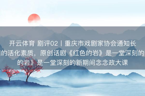 开云体育 剧评02丨重庆市戏剧家协会通知长刘明惠：红色基因的活化素质，原创话剧《红色的岩》是一堂深刻的新期间念念政大课