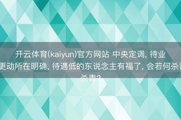 开云体育(kaiyun)官方网站 中央定调， 待业金更动所在明确， 待遇低的东说念主有福了， 会若何杀青?