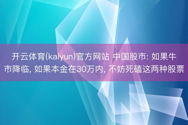 开云体育(kaiyun)官方网站 中国股市: 如果牛市降临， 如果本金在30万内， 不妨死磕这两种股票