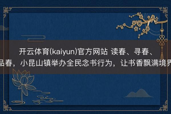 开云体育(kaiyun)官方网站 读春、寻春、品春,小昆山镇举办全民念书行为,让书香飘满境界