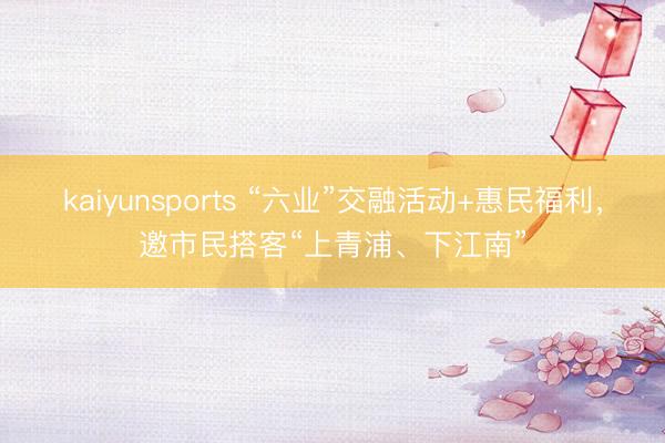 kaiyunsports “六业”交融活动+惠民福利,邀市民搭客“上青浦、下江南”