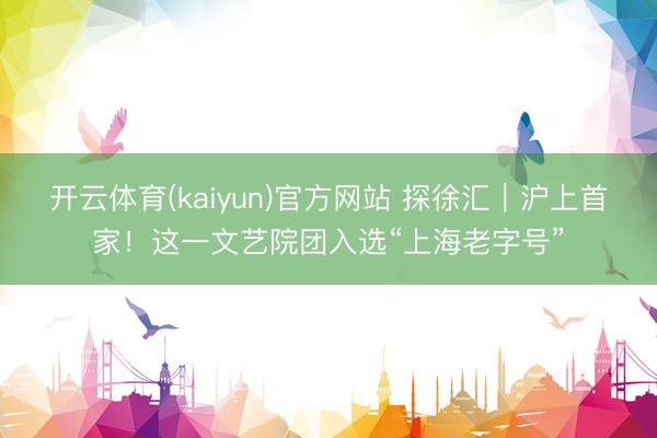 开云体育(kaiyun)官方网站 探徐汇｜沪上首家！这一文艺院团入选“上海老字号”