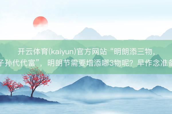 开云体育(kaiyun)官方网站 “明朗添三物,子孙代代富”,明朗节需要增添哪3物呢?早作念准备
