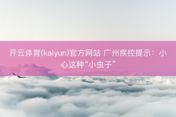 开云体育(kaiyun)官方网站 广州疾控提示:小心这种“小虫子”