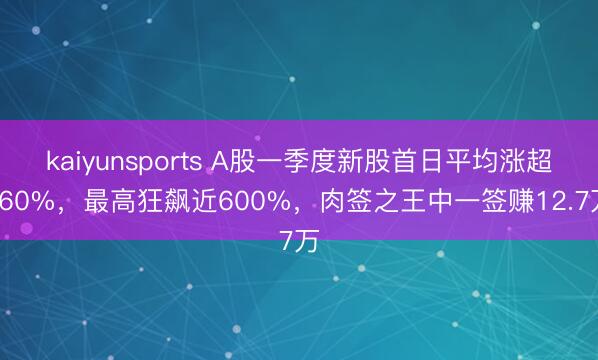 kaiyunsports A股一季度新股首日平均涨超160%，最高狂飙近600%，肉签之王中一签赚12.7万