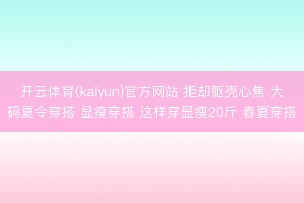 开云体育(kaiyun)官方网站 拒却躯壳心焦 大码夏令穿搭 显瘦穿搭 这样穿显瘦20斤 春夏穿搭