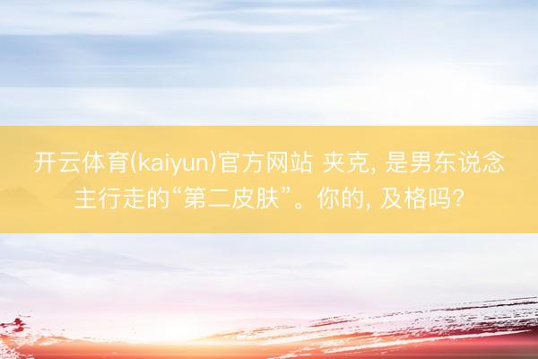 开云体育(kaiyun)官方网站 夹克， 是男东说念主行走的“第二皮肤”。你的， 及格吗?