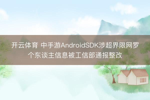 开云体育 中手游AndroidSDK涉超界限网罗个东谈主信息被工信部通报整改