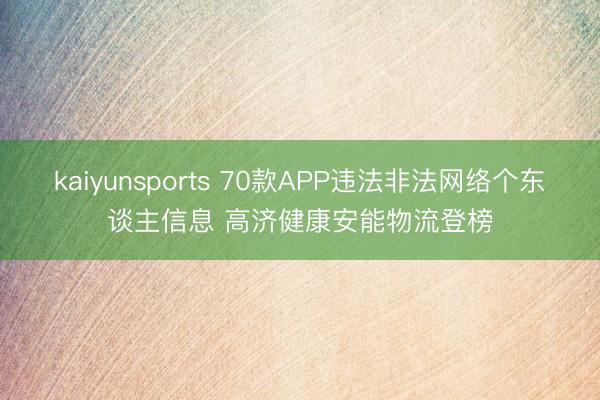 kaiyunsports 70款APP违法非法网络个东谈主信息 高济健康安能物流登榜