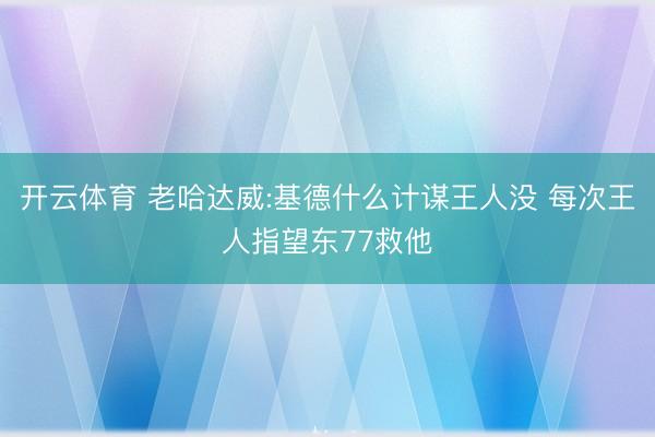 开云体育 老哈达威:基德什么计谋王人没 每次王人指望东77救他