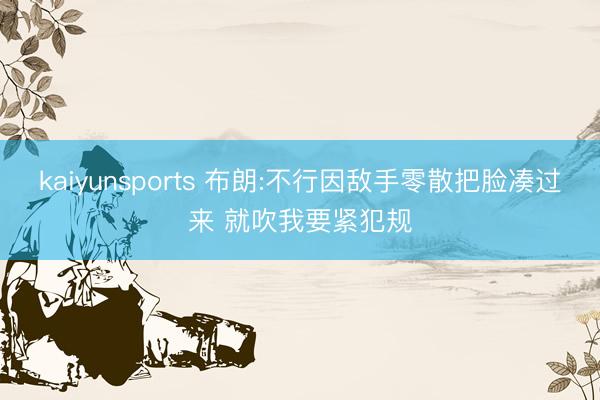 kaiyunsports 布朗:不行因敌手零散把脸凑过来 就吹我要紧犯规