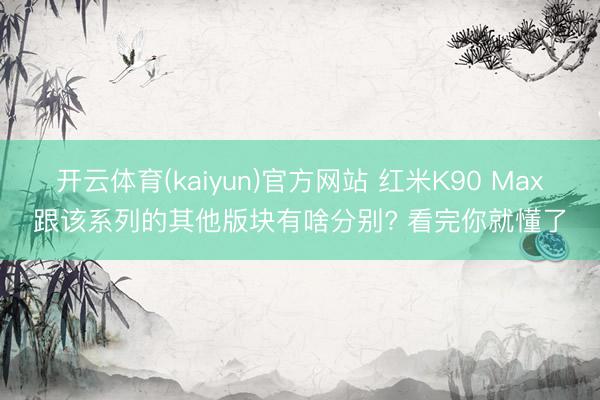 开云体育(kaiyun)官方网站 红米K90 Max跟该系列的其他版块有啥分别? 看完你就懂了