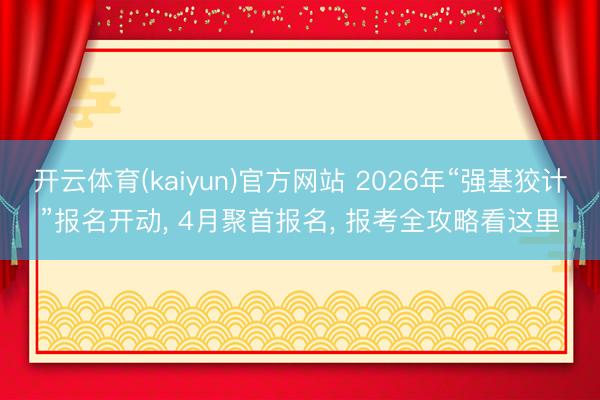 开云体育(kaiyun)官方网站 2026年“强基狡计”报名开动, 4月聚首报名, 报考全攻略看这里