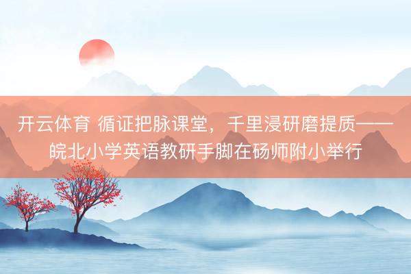 开云体育 循证把脉课堂，千里浸研磨提质——皖北小学英语教研手脚在砀师附小举行