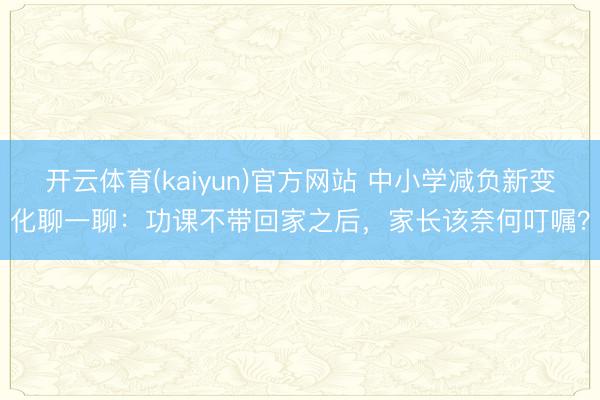 开云体育(kaiyun)官方网站 中小学减负新变化聊一聊:功课不带回家之后,家长该奈何叮嘱?