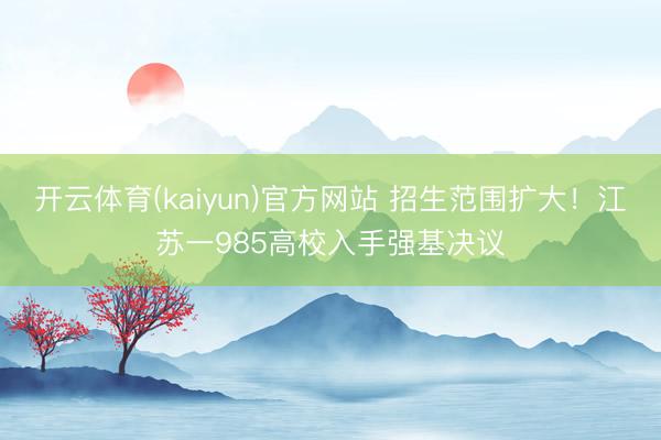 开云体育(kaiyun)官方网站 招生范围扩大!江苏一985高校入手强基决议