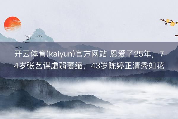 开云体育(kaiyun)官方网站 恩爱了25年，74岁张艺谋虚弱萎缩，43岁陈婷正清秀如花