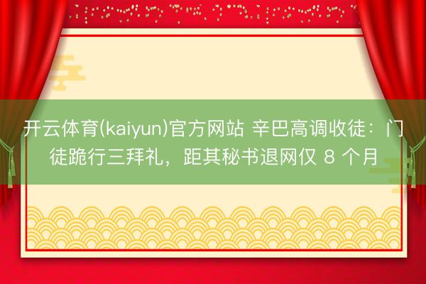 开云体育(kaiyun)官方网站 辛巴高调收徒:门徒跪行三拜礼,距其秘书退网仅 8 个月