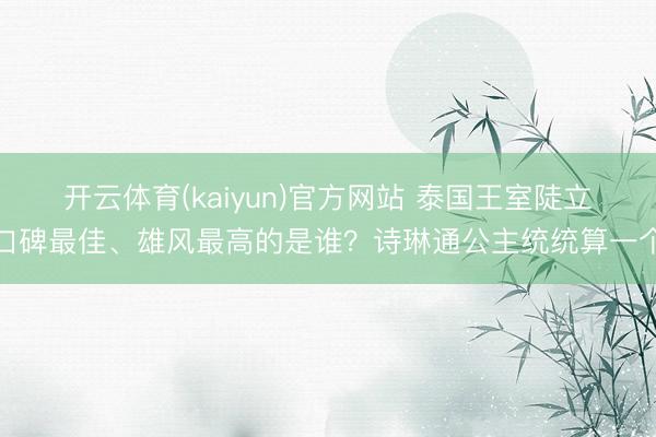 开云体育(kaiyun)官方网站 泰国王室陡立口碑最佳、雄风最高的是谁?诗琳通公主统统算一个