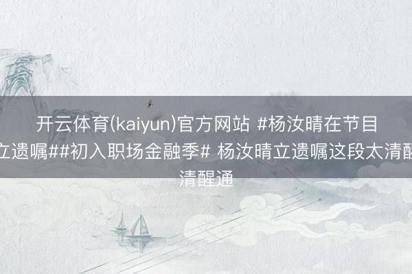 开云体育(kaiyun)官方网站 #杨汝晴在节目里立遗嘱##初入职场金融季# 杨汝晴立遗嘱这段太清醒通
