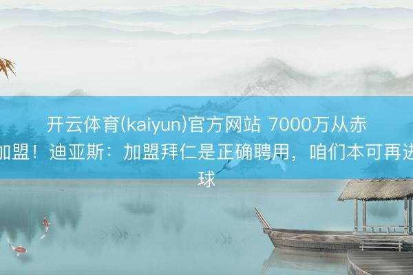 开云体育(kaiyun)官方网站 7000万从赤军加盟！迪亚斯：加盟拜仁是正确聘用，咱们本可再进球