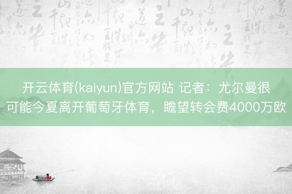 开云体育(kaiyun)官方网站 记者:尤尔曼很可能今夏离开葡萄牙体育,瞻望转会费4000万欧