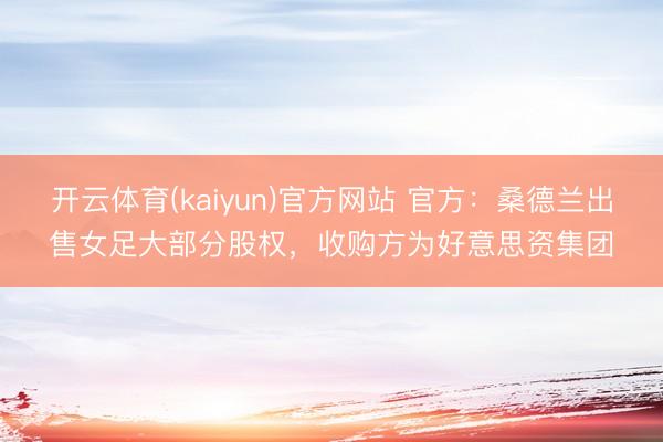 开云体育(kaiyun)官方网站 官方:桑德兰出售女足大部分股权,收购方为好意思资集团