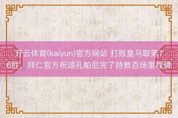 开云体育(kaiyun)官方网站 打败皇马取第76胜，拜仁官方祝颂孔帕尼完了持教百场里程碑
