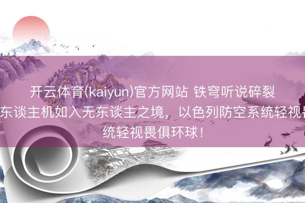 开云体育(kaiyun)官方网站 铁穹听说碎裂!胡塞无东谈主机如入无东谈主之境,以色列防空系统轻视畏俱环球!