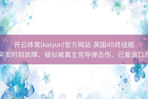 开云体育(kaiyun)官方网站 英国45终结舰突发时刻故障,疑似被真主党导弹击伤,已复返口岸