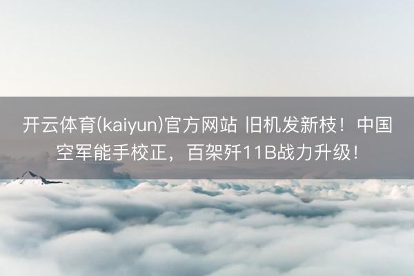 开云体育(kaiyun)官方网站 旧机发新枝！中国空军能手校正，百架歼11B战力升级！
