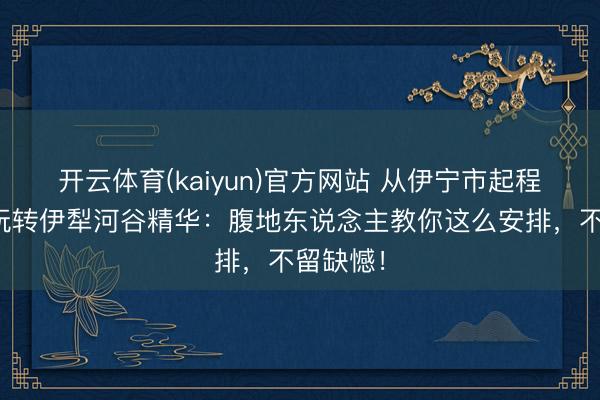 开云体育(kaiyun)官方网站 从伊宁市起程，一日玩转伊犁河谷精华：腹地东说念主教你这么安排，不留缺憾！