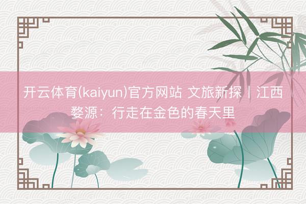 开云体育(kaiyun)官方网站 文旅新探丨江西婺源:行走在金色的春天里