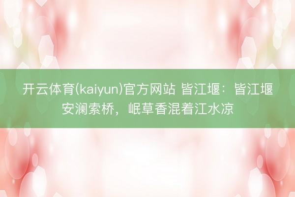 开云体育(kaiyun)官方网站 皆江堰:皆江堰安澜索桥,岷草香混着江水凉