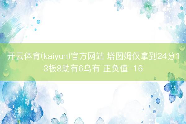 开云体育(kaiyun)官方网站 塔图姆仅拿到24分13板8助有6乌有 正负值-16