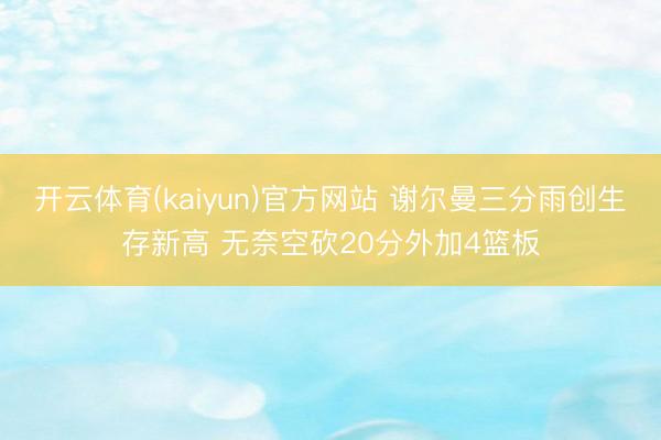 开云体育(kaiyun)官方网站 谢尔曼三分雨创生存新高 无奈空砍20分外加4篮板