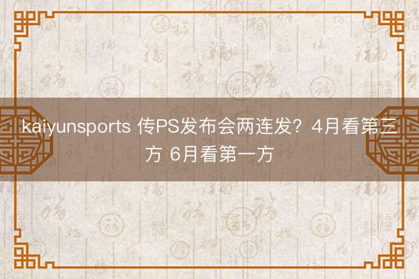 kaiyunsports 传PS发布会两连发？4月看第三方 6月看第一方