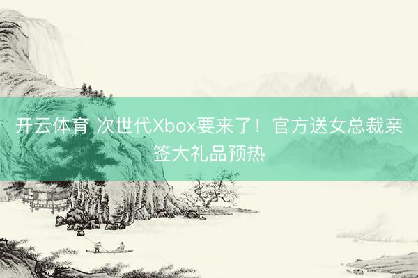 开云体育 次世代Xbox要来了!官方送女总裁亲签大礼品预热
