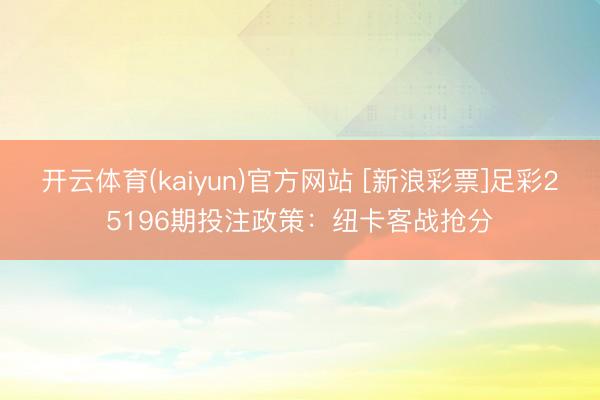 开云体育(kaiyun)官方网站 [新浪彩票]足彩25196期投注政策：纽卡客战抢分