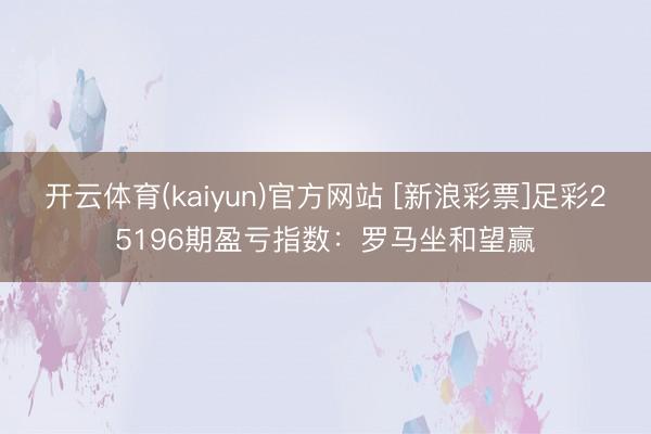 开云体育(kaiyun)官方网站 [新浪彩票]足彩25196期盈亏指数：罗马坐和望赢
