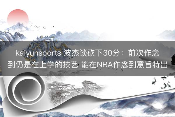 kaiyunsports 波杰谈砍下30分:前次作念到仍是在上学的技艺 能在NBA作念到意旨特出
